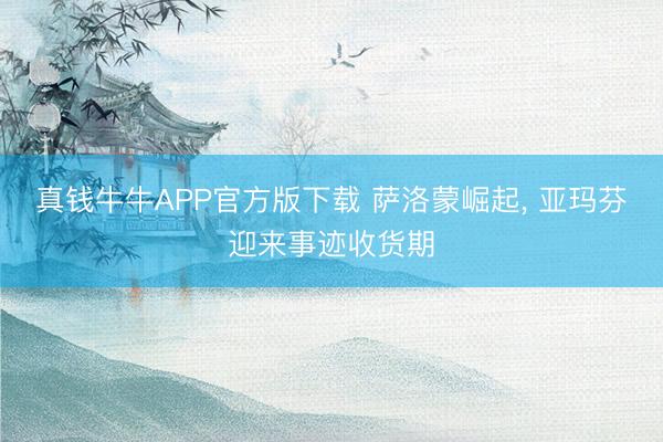 真钱牛牛APP官方版下载 萨洛蒙崛起, 亚玛芬迎来事迹收货期