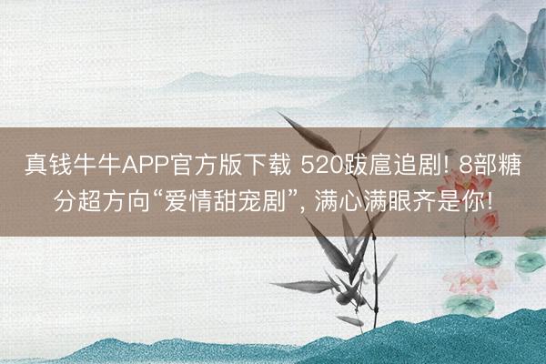 真钱牛牛APP官方版下载 520跋扈追剧! 8部糖分超方向“爱情甜宠剧”, 满心满眼齐是你!