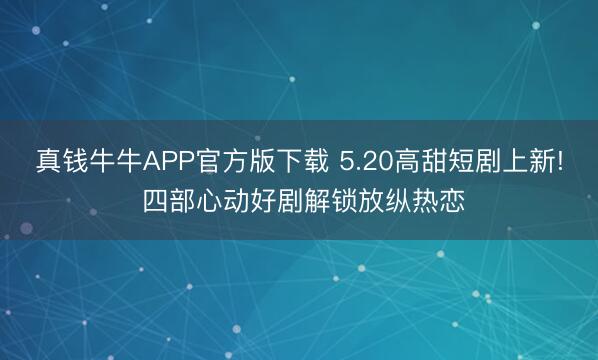 真钱牛牛APP官方版下载 5.20高甜短剧上新! 四部心动好剧解锁放纵热恋