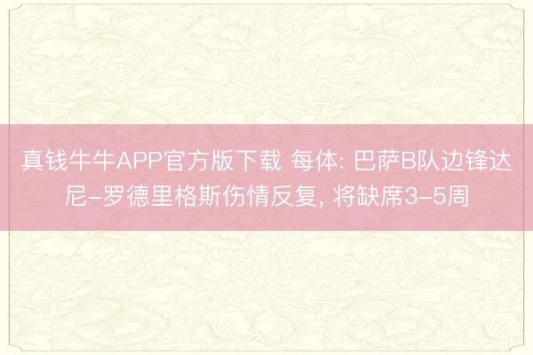 真钱牛牛APP官方版下载 每体: 巴萨B队边锋达尼-罗德里格斯伤情反复， 将缺席3-5周