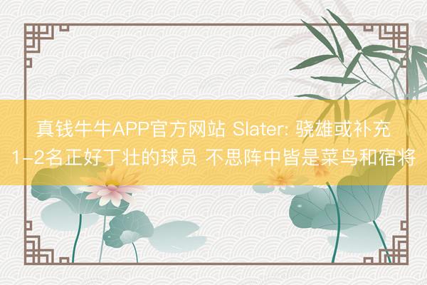 真钱牛牛APP官方网站 Slater: 骁雄或补充1-2名正好丁壮的球员 不思阵中皆是菜鸟和宿将
