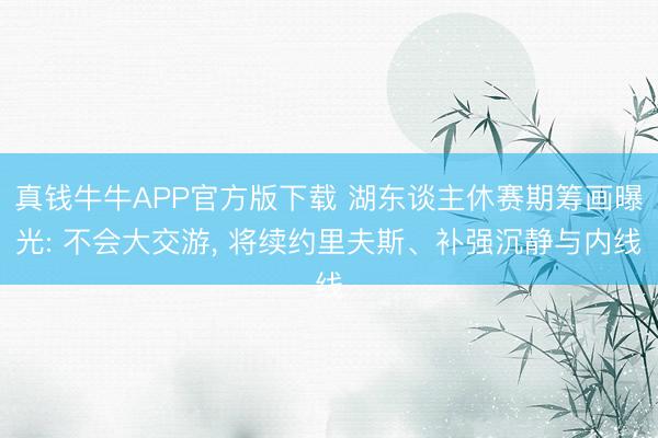 真钱牛牛APP官方版下载 湖东谈主休赛期筹画曝光: 不会大交游, 将续约里夫斯、补强沉静与内线