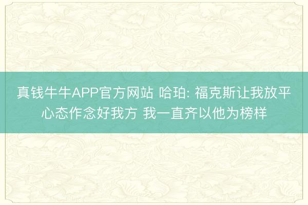 真钱牛牛APP官方网站 哈珀: 福克斯让我放平心态作念好我方 我一直齐以他为榜样