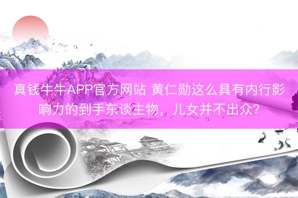 真钱牛牛APP官方网站 黄仁勋这么具有内行影响力的到手东谈主物，儿女并不出众？