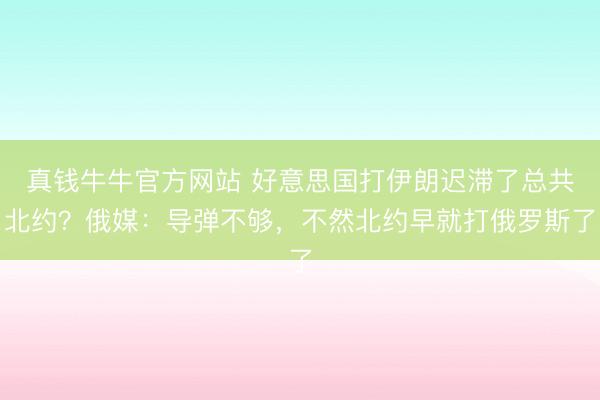 真钱牛牛官方网站 好意思国打伊朗迟滞了总共北约?俄媒:导弹不够,不然北约早就打俄罗斯了