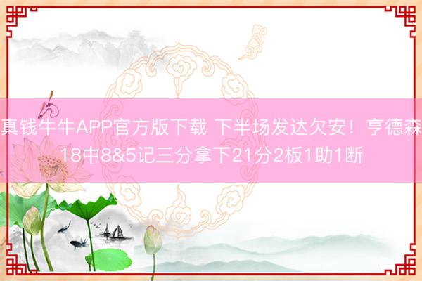 真钱牛牛APP官方版下载 下半场发达欠安！亨德森18中8&5记三分拿下21分2板1助1断