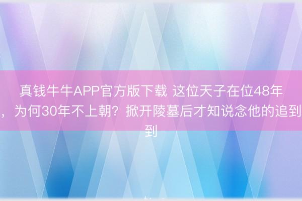 真钱牛牛APP官方版下载 这位天子在位48年，为何30年不上朝？掀开陵墓后才知说念他的追到