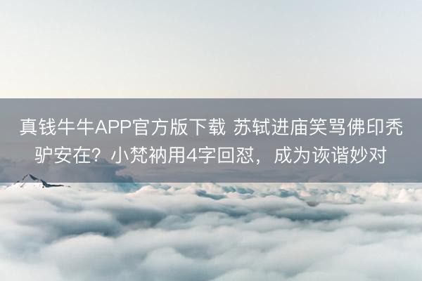 真钱牛牛APP官方版下载 苏轼进庙笑骂佛印秃驴安在?小梵衲用4字回怼,成为诙谐妙对