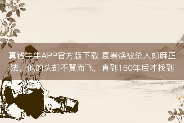 真钱牛牛APP官方版下载 袁崇焕被杀人如麻正法,他的头却不翼而飞,直到150年后才找到