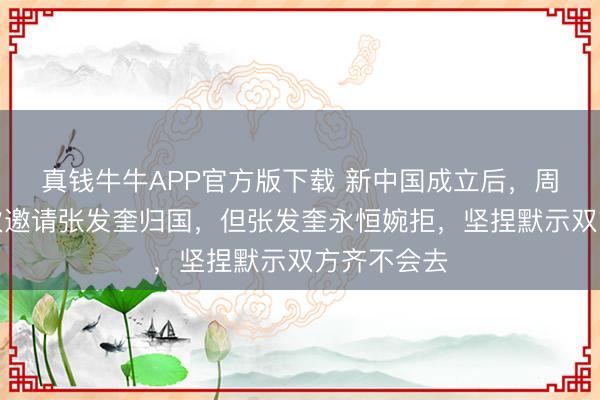 真钱牛牛APP官方版下载 新中国成立后,周恩来曾屡次邀请张发奎归国,但张发奎永恒婉拒,坚捏默示双方齐不会去