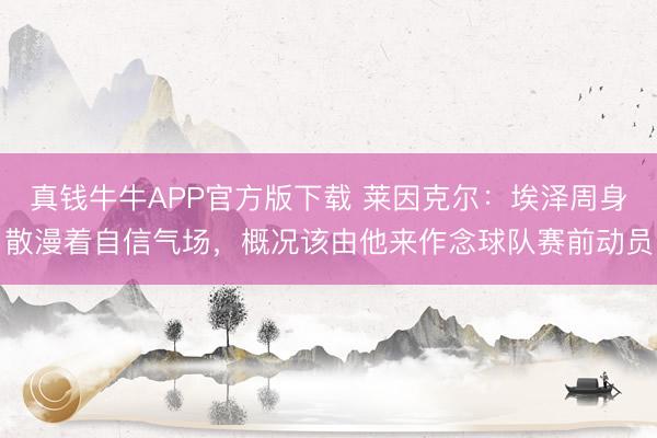 真钱牛牛APP官方版下载 莱因克尔:埃泽周身散漫着自信气场,概况该由他来作念球队赛前动员
