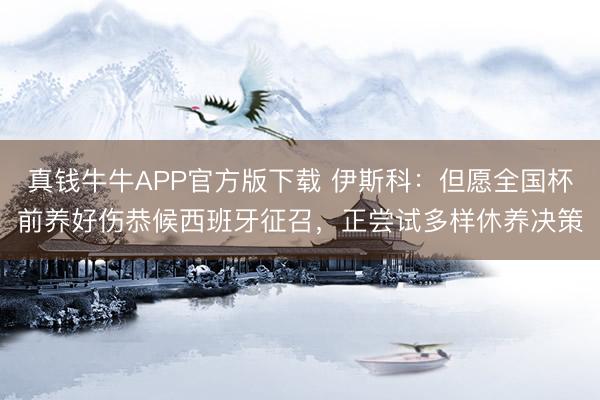 真钱牛牛APP官方版下载 伊斯科:但愿全国杯前养好伤恭候西班牙征召,正尝试多样休养决策