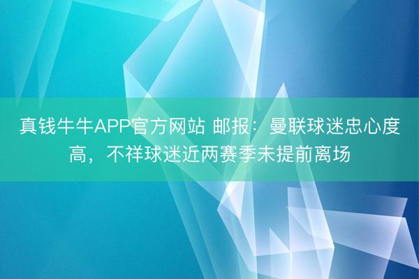 真钱牛牛APP官方网站 邮报:曼联球迷忠心度高,不祥球迷近两赛季未提前离场