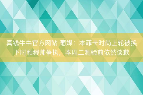 真钱牛牛官方网站 葡媒:本菲卡时尚上轮被换下时和穆帅争执,本周二测验前依然谈歉