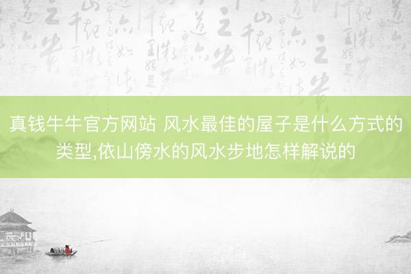 真钱牛牛官方网站 风水最佳的屋子是什么方式的类型,依山傍水的风水步地怎样解说的