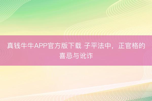 真钱牛牛APP官方版下载 子平法中,正官格的喜忌与讹诈