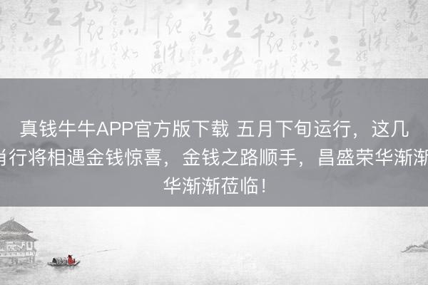 真钱牛牛APP官方版下载 五月下旬运行,这几个生肖行将相遇金钱惊喜,金钱之路顺手,昌盛荣华渐渐莅临!