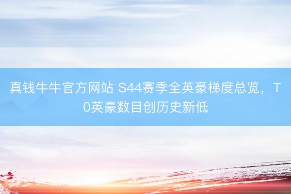 真钱牛牛官方网站 S44赛季全英豪梯度总览,T0英豪数目创历史新低