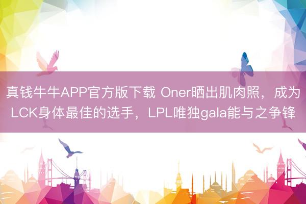 真钱牛牛APP官方版下载 Oner晒出肌肉照,成为LCK身体最佳的选手,LPL唯独gala能与之争锋