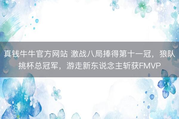 真钱牛牛官方网站 激战八局捧得第十一冠,狼队挑杯总冠军,游走新东说念主斩获FMVP
