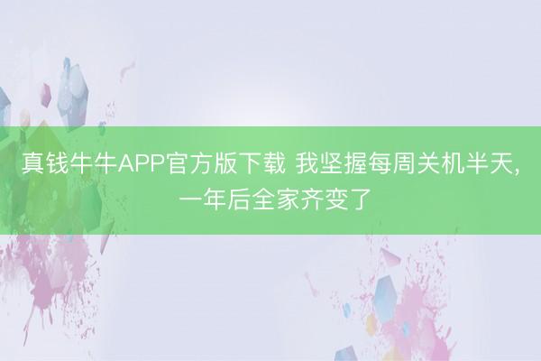 真钱牛牛APP官方版下载 我坚握每周关机半天, 一年后全家齐变了