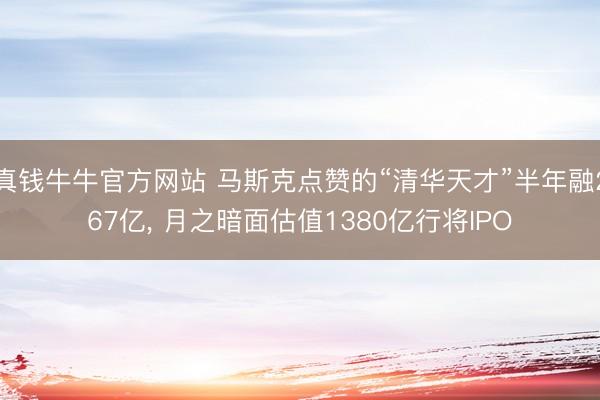 真钱牛牛官方网站 马斯克点赞的“清华天才”半年融267亿, 月之暗面估值1380亿行将IPO