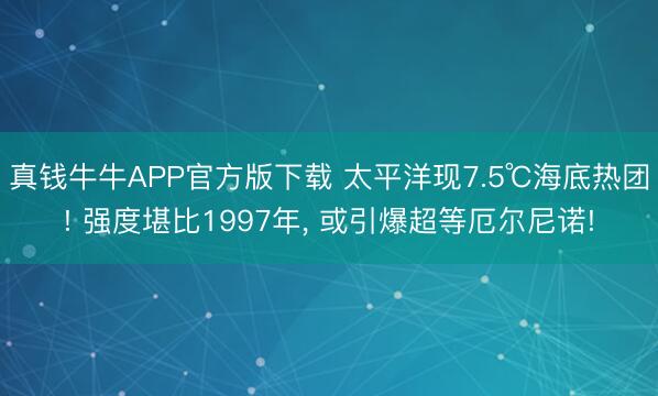 真钱牛牛APP官方版下载 太平洋现7.5℃海底热团! 强度堪比1997年, 或引爆超等厄尔尼诺!