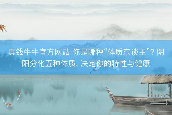 真钱牛牛官方网站 你是哪种“体质东谈主”? 阴阳分化五种体质, 决定你的特性与健康