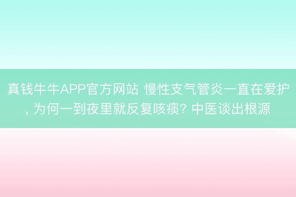 真钱牛牛APP官方网站 慢性支气管炎一直在爱护, 为何一到夜里就反复咳痰? 中医谈出根源