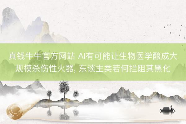 真钱牛牛官方网站 AI有可能让生物医学酿成大规模杀伤性火器, 东谈主类若何拦阻其黑化