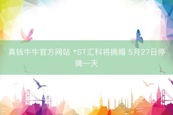 真钱牛牛官方网站 *ST汇科将摘帽 5月27日停牌一天