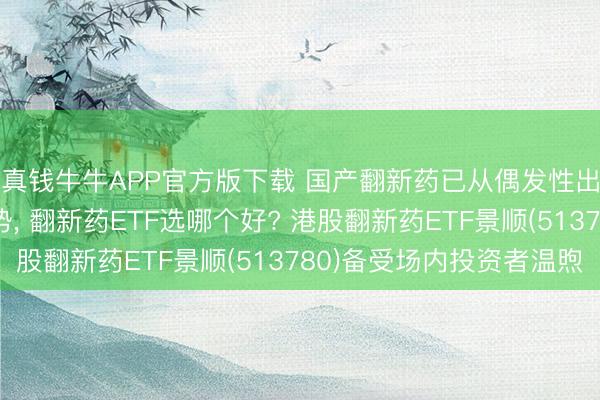 真钱牛牛APP官方版下载 国产翻新药已从偶发性出海转动为系统性趋势, 翻新药ETF选哪个好? 港股翻新药ETF景顺(513780)备受场内投资者温煦
