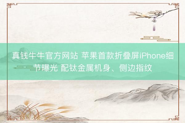 真钱牛牛官方网站 苹果首款折叠屏iPhone细节曝光 配钛金属机身、侧边指纹