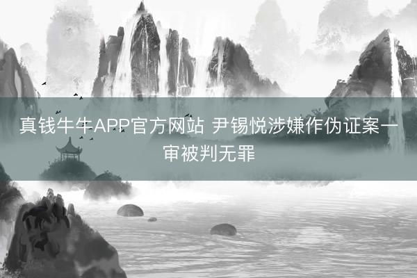 真钱牛牛APP官方网站 尹锡悦涉嫌作伪证案一审被判无罪