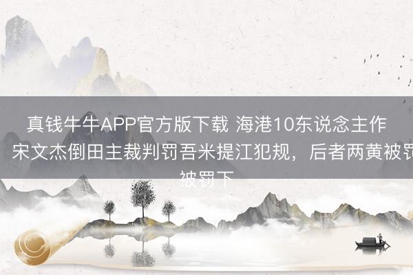 真钱牛牛APP官方版下载 海港10东说念主作战！宋文杰倒田主裁判罚吾米提江犯规，后者两黄被罚下