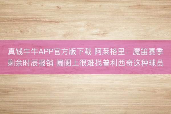真钱牛牛APP官方版下载 阿莱格里:魔笛赛季剩余时辰报销 阛阓上很难找普利西奇这种球员