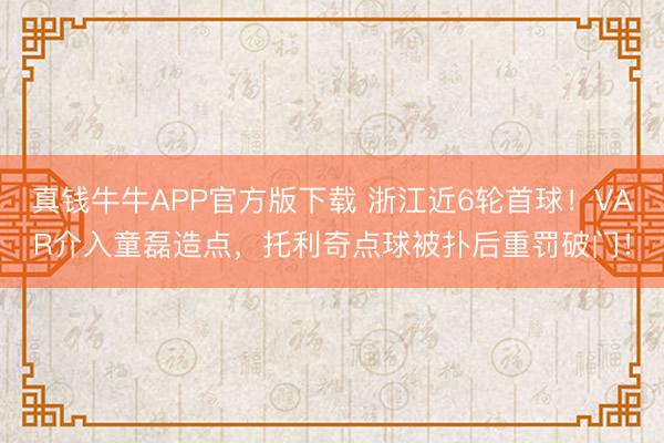真钱牛牛APP官方版下载 浙江近6轮首球！VAR介入童磊造点，托利奇点球被扑后重罚破门！