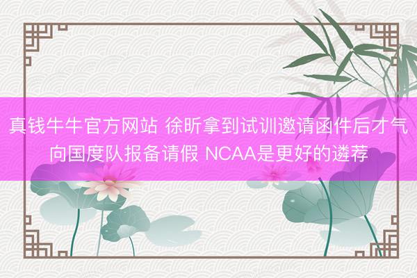真钱牛牛官方网站 徐昕拿到试训邀请函件后才气向国度队报备请假 NCAA是更好的遴荐