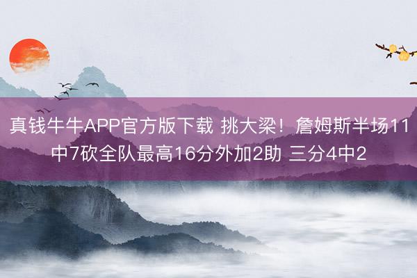 真钱牛牛APP官方版下载 挑大梁!詹姆斯半场11中7砍全队最高16分外加2助 三分4中2