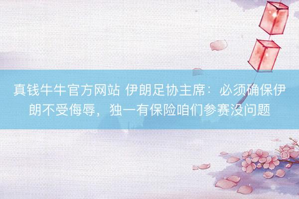 真钱牛牛官方网站 伊朗足协主席:必须确保伊朗不受侮辱,独一有保险咱们参赛没问题