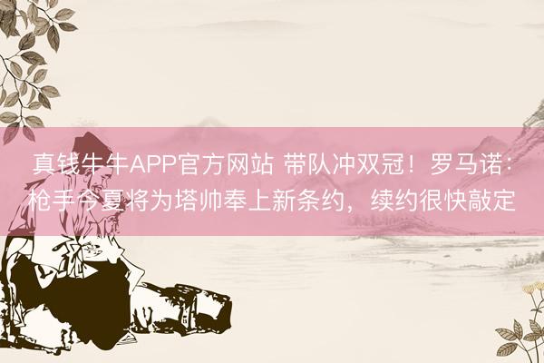真钱牛牛APP官方网站 带队冲双冠!罗马诺:枪手今夏将为塔帅奉上新条约,续约很快敲定