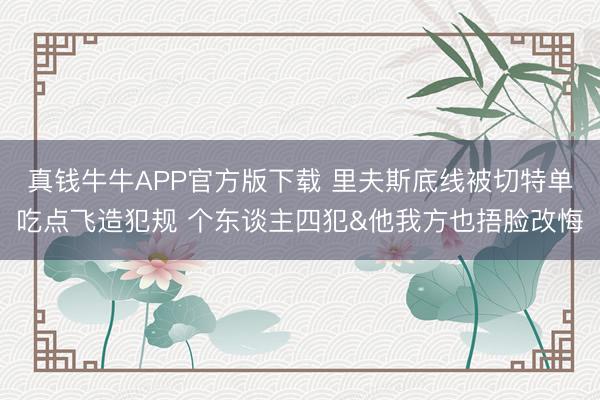 真钱牛牛APP官方版下载 里夫斯底线被切特单吃点飞造犯规 个东谈主四犯&他我方也捂脸改悔