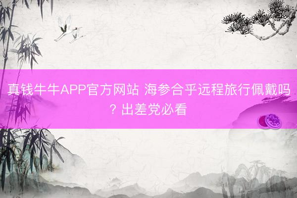 真钱牛牛APP官方网站 海参合乎远程旅行佩戴吗? 出差党必看