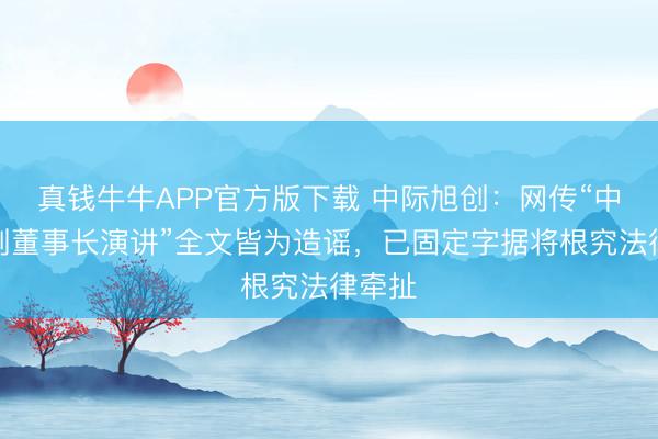 真钱牛牛APP官方版下载 中际旭创：网传“中际旭创董事长演讲”全文皆为造谣，已固定字据将根究法律牵扯