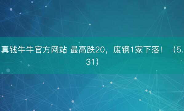 真钱牛牛官方网站 最高跌20,废钢1家下落!(5.31)
