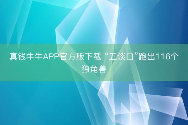 真钱牛牛APP官方版下载 “五谈口”跑出116个独角兽