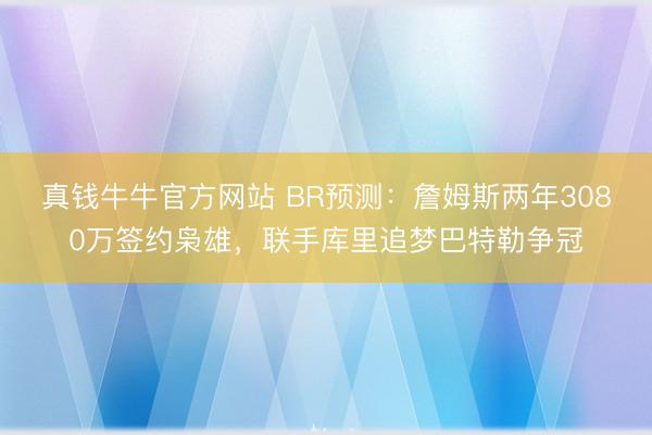 真钱牛牛官方网站 BR预测：詹姆斯两年3080万签约枭雄，联手库里追梦巴特勒争冠