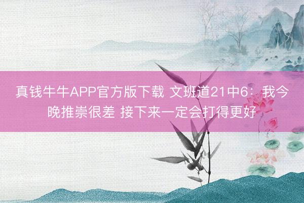 真钱牛牛APP官方版下载 文班道21中6:我今晚推崇很差 接下来一定会打得更好
