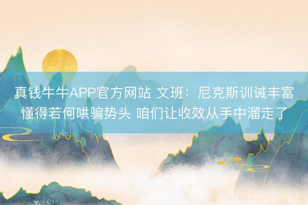 真钱牛牛APP官方网站 文班:尼克斯训诫丰富懂得若何哄骗势头 咱们让收效从手中溜走了