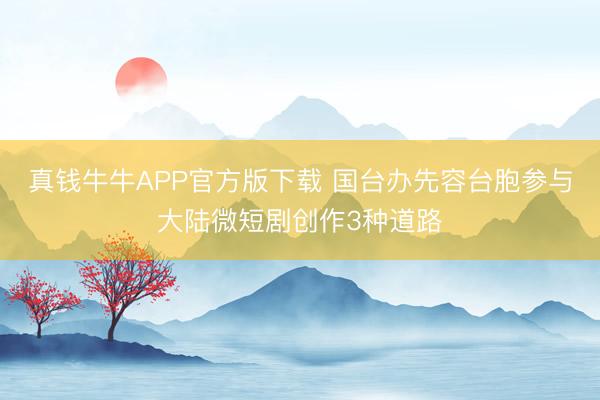 真钱牛牛APP官方版下载 国台办先容台胞参与大陆微短剧创作3种道路